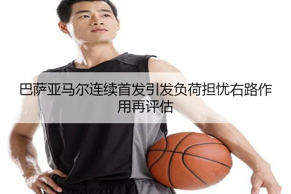 巴萨亚马尔连续首发引发负荷担忧右路作用再评估